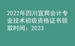 2022年四川宜賓會計專業(yè)技術(shù)初級資格證書領(lǐng)取時間：2023年2月6日至2月28日