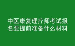 中醫(yī)康復理療師考試報名要提前準備什么材料