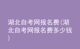 湖北自考網(wǎng)報(bào)名費(fèi)(湖北自考網(wǎng)報(bào)名費(fèi)多少錢)