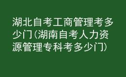 湖北自考工商管理考多少門(mén)(湖南自考人力資源管理專(zhuān)科考多少門(mén))