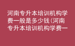 河南專升本培訓(xùn)機構(gòu)學(xué)費一般是多少錢(河南專升本培訓(xùn)機構(gòu)學(xué)費一般是多少錢啊)