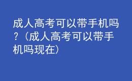 成人高考可以帶手機(jī)嗎？(成人高考可以帶手機(jī)嗎現(xiàn)在)