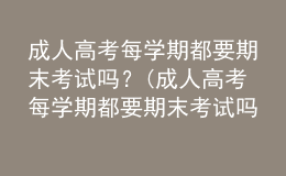 成人高考每學(xué)期都要期末考試嗎？(成人高考每學(xué)期都要期末考試嗎英語(yǔ))