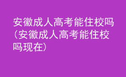 安徽成人高考能住校嗎(安徽成人高考能住校嗎現(xiàn)在)