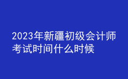 2023年新疆初級(jí)會(huì)計(jì)師考試時(shí)間什么時(shí)候舉行？