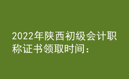 2022年陜西初級會計職稱證書領(lǐng)取時間：2023年1月3日起