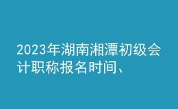 2023年湖南湘潭初級(jí)會(huì)計(jì)職稱報(bào)名時(shí)間、條件及入口