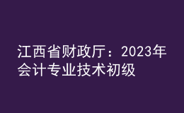 江西省財(cái)政廳：2023年會(huì)計(jì)專業(yè)技術(shù)初級(jí)、高級(jí)資格考試江西考區(qū)日程安排