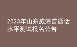 2023年山東威海普通話水平測(cè)試報(bào)名公告[3月1日-3月7日?qǐng)?bào)名]