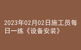 2023年02月02日施工員每日一練《設(shè)備安裝》