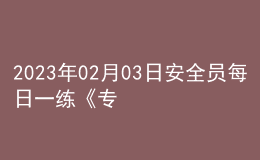 2023年02月03日安全員每日一練《專業(yè)管理實務(wù)》