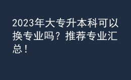 2023年大專升本科可以換專業(yè)嗎？推薦專業(yè)匯總！ 