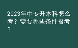 2023年中專升本科怎么考？需要哪些條件報(bào)考？ 