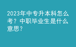 2023年中專升本科怎么考？中職畢業(yè)生是什么意思？ 