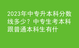 2023年中專升本科分?jǐn)?shù)線多少？中專生考本科跟普通本科生有什么區(qū)別？ 