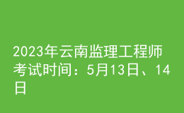 2023年云南監(jiān)理工程師考試時間：5月13日、14日