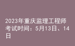 2023年重慶監(jiān)理工程師考試時間：5月13日、14日