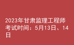 2023年甘肅監(jiān)理工程師考試時間：5月13日、14日