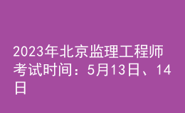 2023年北京監(jiān)理工程師考試時(shí)間：5月13日、14日