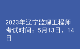 2023年遼寧監(jiān)理工程師考試時間：5月13日、14日