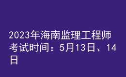 2023年海南監(jiān)理工程師考試時間：5月13日、14日