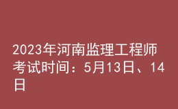 2023年河南監(jiān)理工程師考試時(shí)間：5月13日、14日