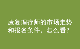 康復理療師的市場走勢和報名條件，怎么看？