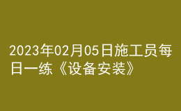 2023年02月05日施工員每日一練《設(shè)備安裝》