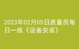 2023年02月05日質(zhì)量員每日一練《設(shè)備安裝》