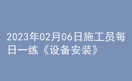 2023年02月06日施工員每日一練《設(shè)備安裝》