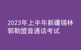 2023年上半年新疆錫林郭勒盟普通話考試時間：2月23日-24日