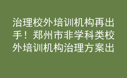 治理校外培訓機構(gòu)再出手！鄭州市非學科類校外培訓機構(gòu)治理方案出爐