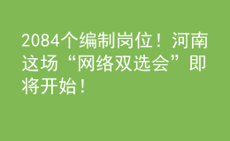 2084個編制崗位！河南這場“網(wǎng)絡(luò)雙選會”即將開始！