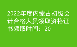 2022年度內(nèi)蒙古初級(jí)會(huì)計(jì)合格人員領(lǐng)取資格證書領(lǐng)取時(shí)間：2023年2月15日起