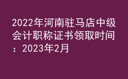 2022年河南駐馬店中級(jí)會(huì)計(jì)職稱(chēng)證書(shū)領(lǐng)取時(shí)間：2023年2月13日-5月31日