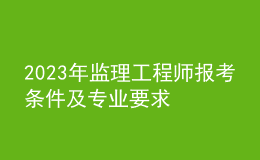 2023年監(jiān)理工程師報考條件及專業(yè)要求