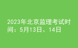 2023年北京監(jiān)理考試時間：5月13日、14日