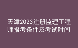 天津2023注冊監(jiān)理工程師報考條件及考試時間