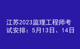 江蘇2023監(jiān)理工程師考試安排：5月13日、14日