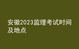 安徽2023監(jiān)理考試時(shí)間及地點(diǎn)