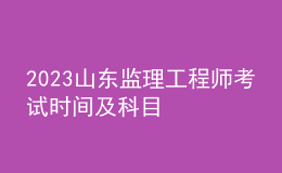 2023山東監(jiān)理工程師考試時間及科目