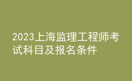 2023上海監(jiān)理工程師考試科目及報名條件