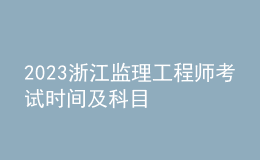 2023浙江監(jiān)理工程師考試時(shí)間及科目