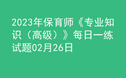 2023年保育師《專業(yè)知識(shí)（高級(jí)）》每日一練試題02月26日