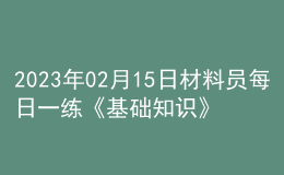 2023年02月15日材料員每日一練《基礎(chǔ)知識》