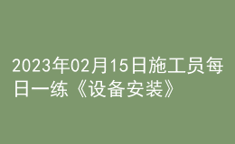 2023年02月15日施工員每日一練《設(shè)備安裝》