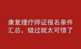 康復理療師證報名條件匯總，錯過就太可惜了