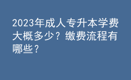 2023年成人專升本學(xué)費(fèi)大概多少？繳費(fèi)流程有哪些？