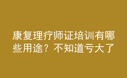 康復理療師證培訓有哪些用途？不知道虧大了！