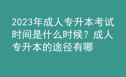 2023年成人專升本考試時間是什么時候？成人專升本的途徑有哪些？